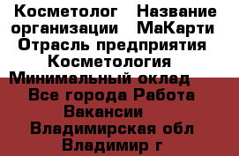 Косметолог › Название организации ­ МаКарти › Отрасль предприятия ­ Косметология › Минимальный оклад ­ 1 - Все города Работа » Вакансии   . Владимирская обл.,Владимир г.
